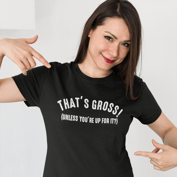 That's Gross! Unless Your Up For It - Funny Tee
